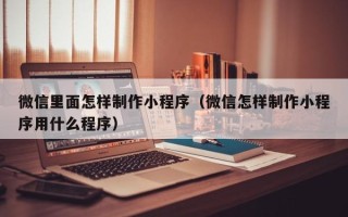 海口微信里面怎样制作小程序（微信怎样制作小程序用什么程序）