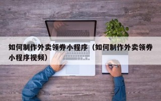 海口如何制作外卖领券小程序（如何制作外卖领券小程序视频）