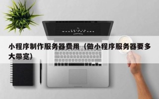 海口小程序制作服务器费用（做小程序服务器要多大带宽）