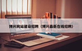 海口博兴网站建设招聘（博兴最新在线招聘）
