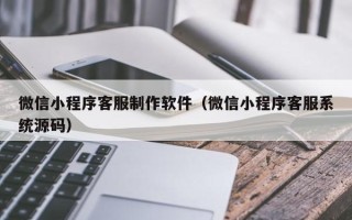 海口微信小程序客服制作软件（微信小程序客服系统源码）