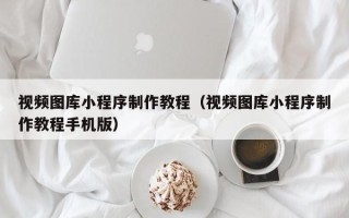 海口视频图库小程序制作教程（视频图库小程序制作教程手机版）