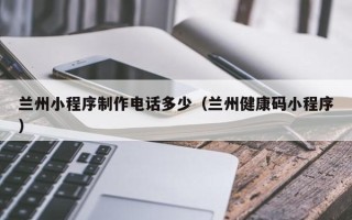 海口兰州小程序制作电话多少（兰州健康码小程序）
