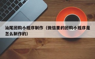 海口汕尾团购小程序制作（微信里的团购小程序是怎么制作的）