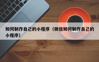 海口如何制作自己的小程序（微信如何制作自己的小程序）