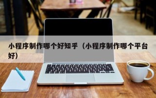 海口小程序制作哪个好知乎（小程序制作哪个平台好）
