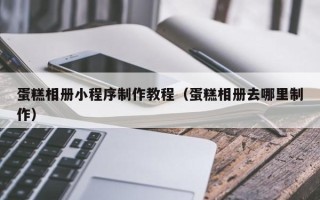 海口蛋糕相册小程序制作教程（蛋糕相册去哪里制作）